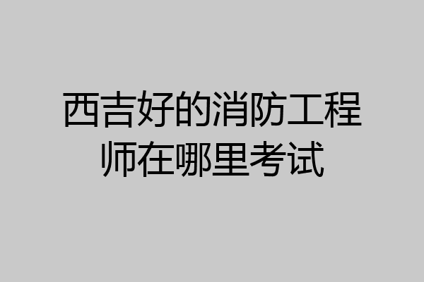 西吉好的消防工程师在哪里考试