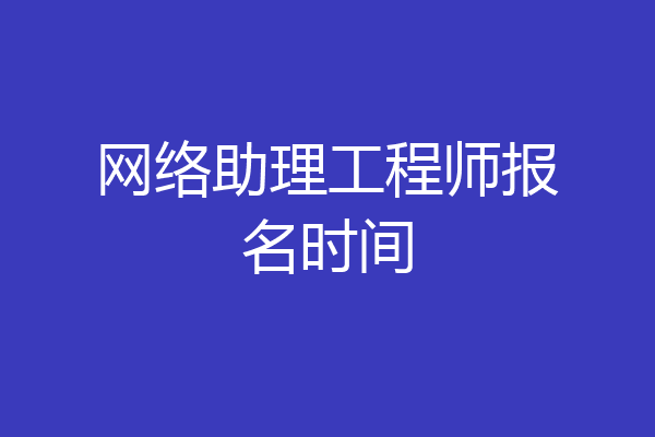 网络助理工程师报名时间