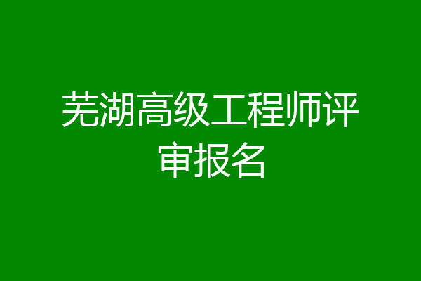 芜湖高级工程师评审报名