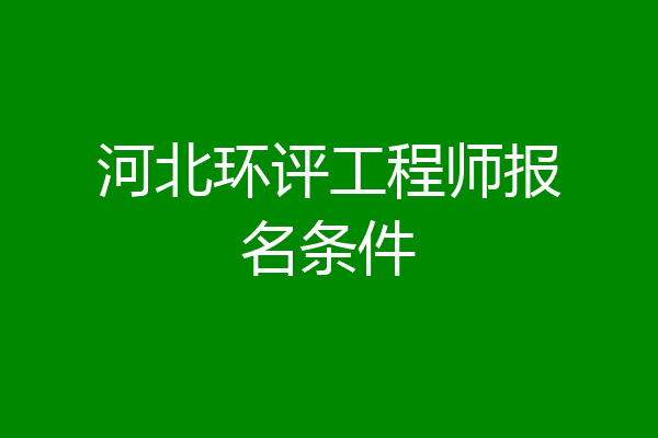 河北环评工程师报名条件