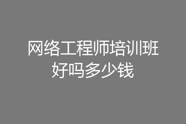 网络工程师培训班好吗多少钱