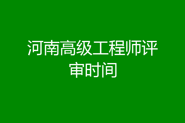 河南高级工程师评审时间