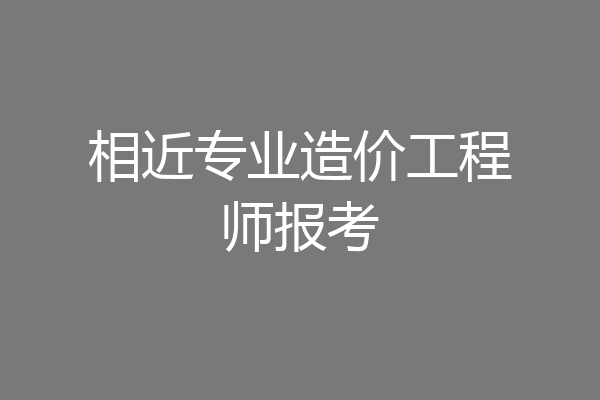 相近专业造价工程师报考