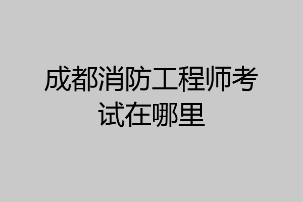 成都消防工程师考试在哪里