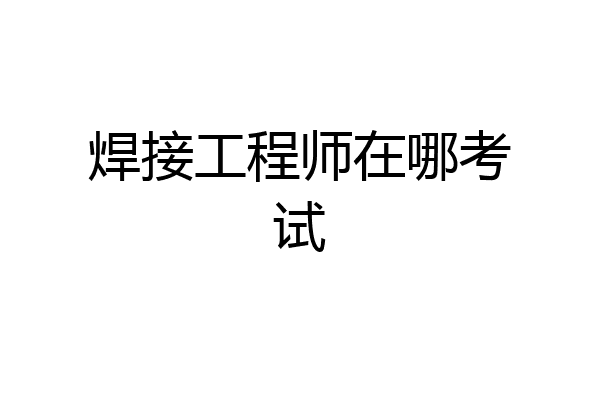 焊接工程师在哪考试