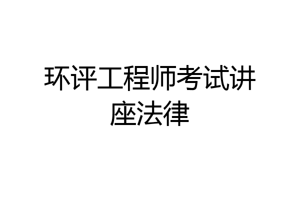 环评工程师考试讲座法律