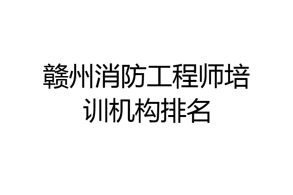 赣州消防工程师培训机构排名