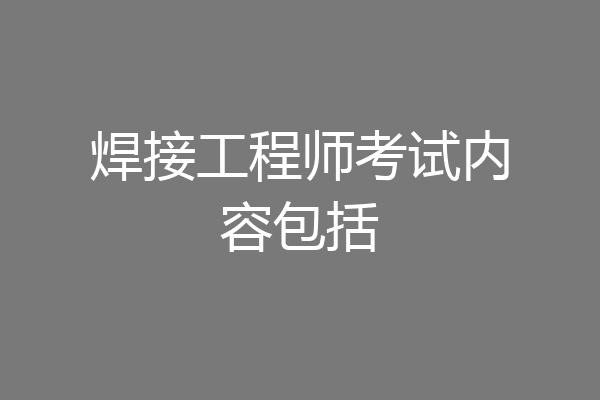 焊接工程师考试内容包括