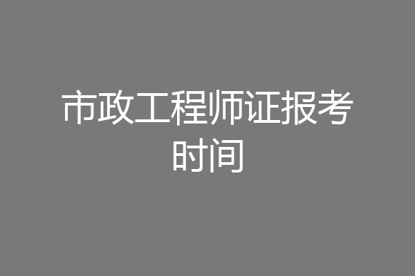 市政工程师证报考时间