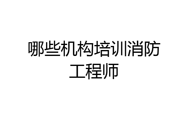 哪些机构培训消防工程师