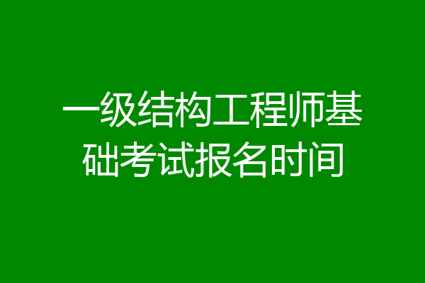 一级结构工程师基础考试报名时间