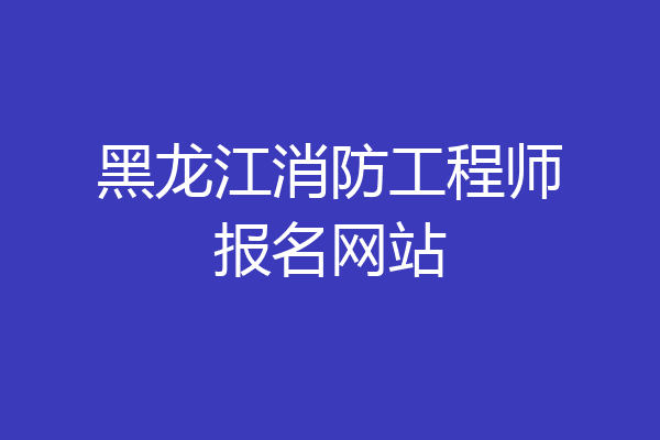 黑龙江消防工程师报名网站