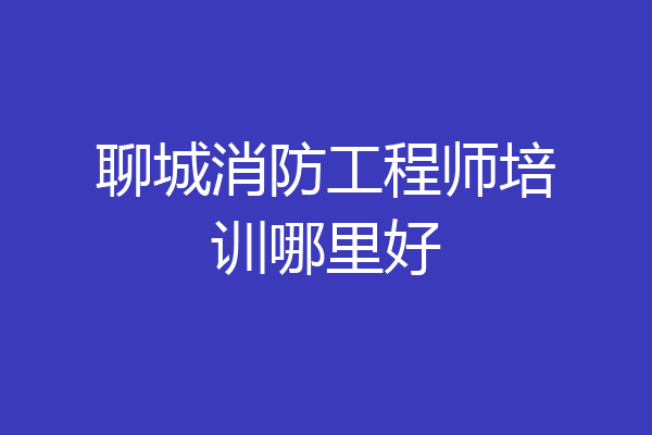 聊城消防工程师培训哪里好