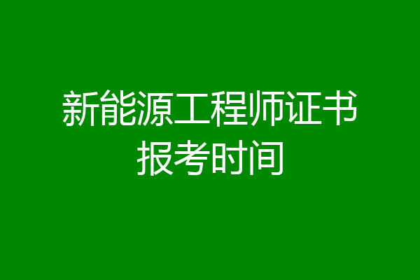 新能源工程师证书报考时间