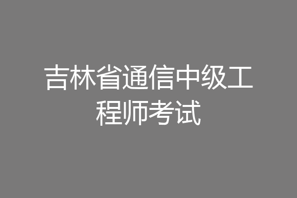 吉林省通信中级工程师考试
