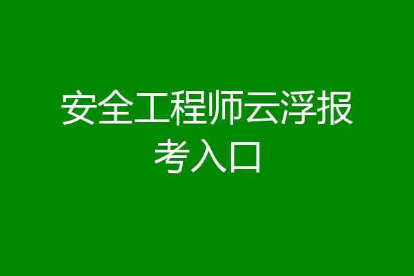 安全工程师云浮报考入口