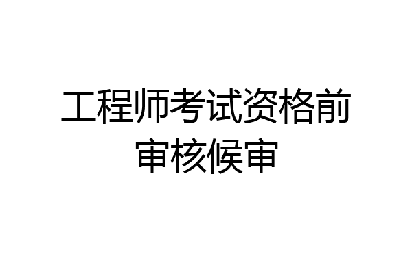 工程师考试资格前审核候审