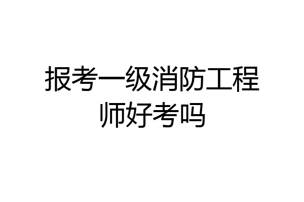 报考一级消防工程师好考吗
