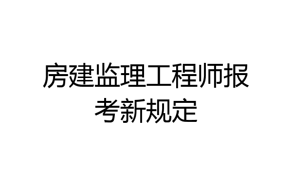 房建监理工程师报考新规定