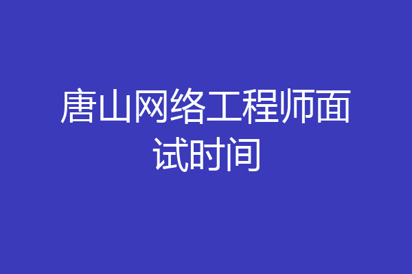 唐山网络工程师面试时间
