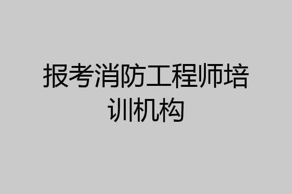 报考消防工程师培训机构