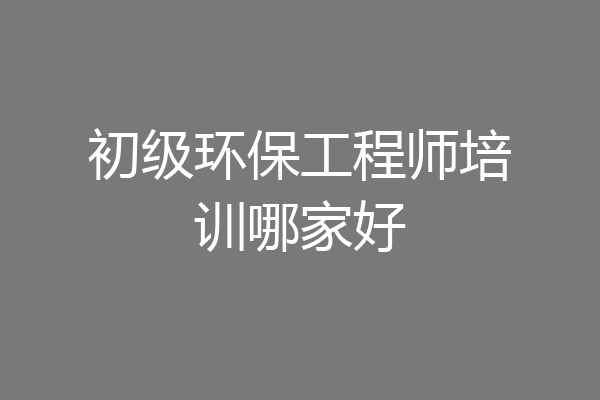 初级环保工程师培训哪家好
