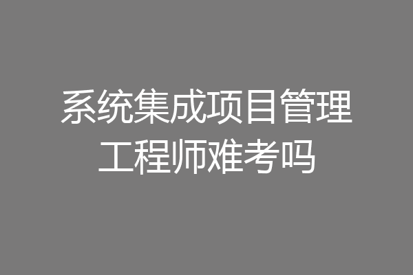 系统集成项目管理工程师难考吗