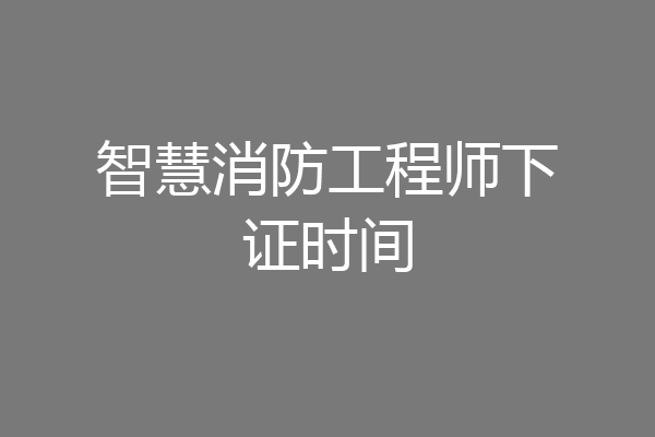 智慧消防工程师下证时间
