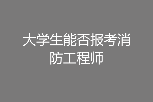 大学生能否报考消防工程师