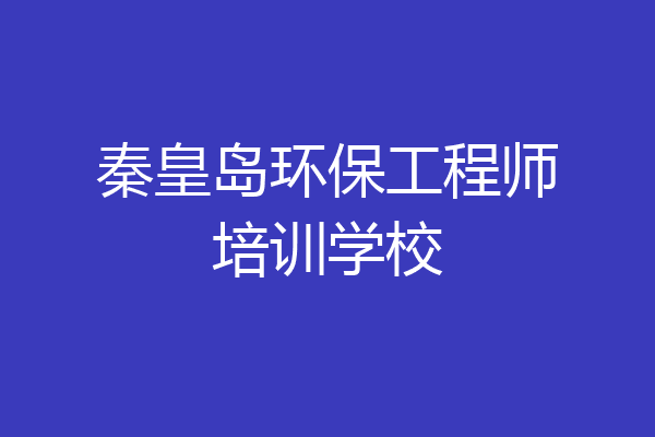 秦皇岛环保工程师培训学校