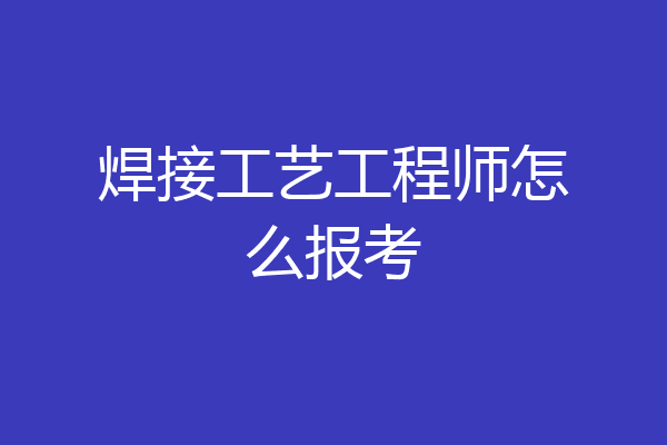 焊接工艺工程师怎么报考