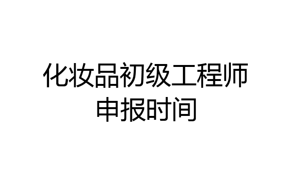 化妆品初级工程师申报时间