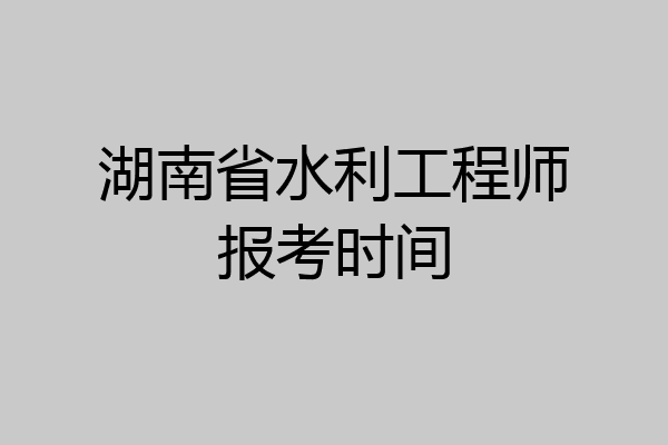 湖南省水利工程师报考时间