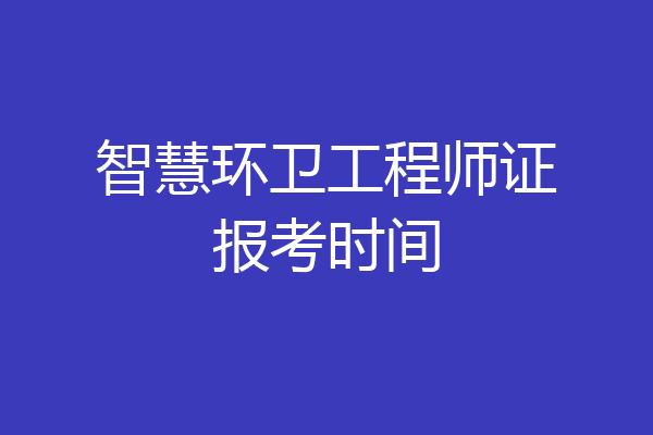 智慧环卫工程师证报考时间