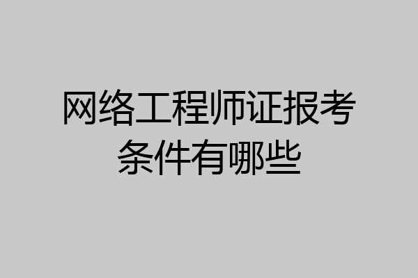 网络工程师证报考条件有哪些