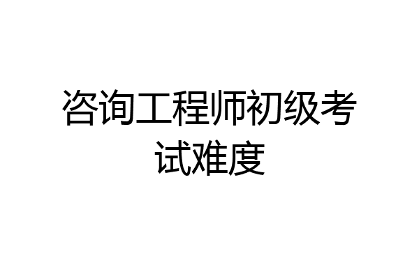 咨询工程师初级考试难度