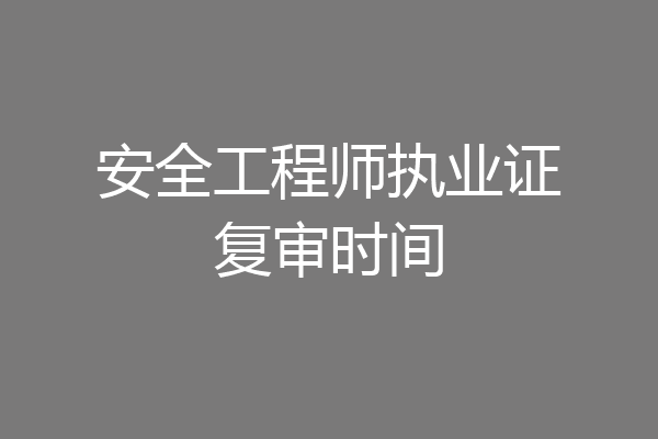 安全工程师执业证复审时间