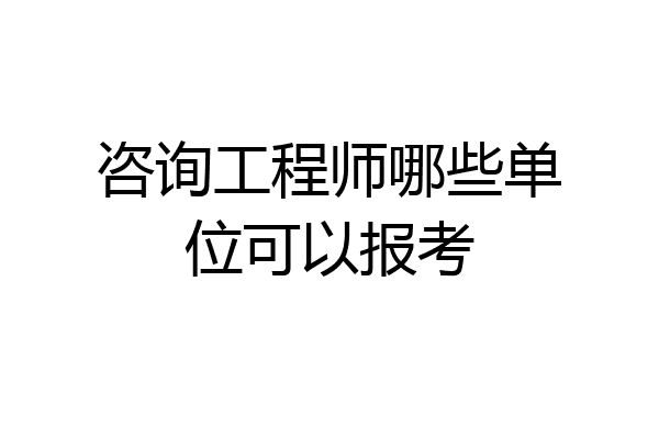 咨询工程师哪些单位可以报考