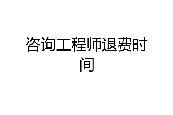 咨询工程师退费时间
