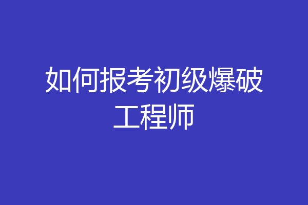 如何报考初级爆破工程师