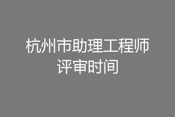 杭州市助理工程师评审时间