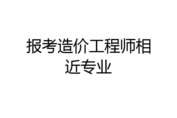 报考造价工程师相近专业