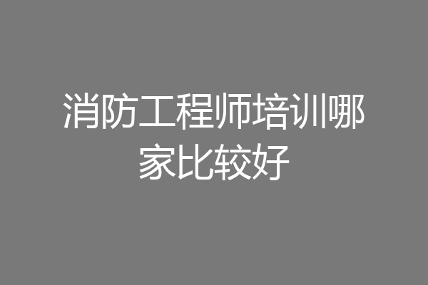 消防工程师培训哪家比较好