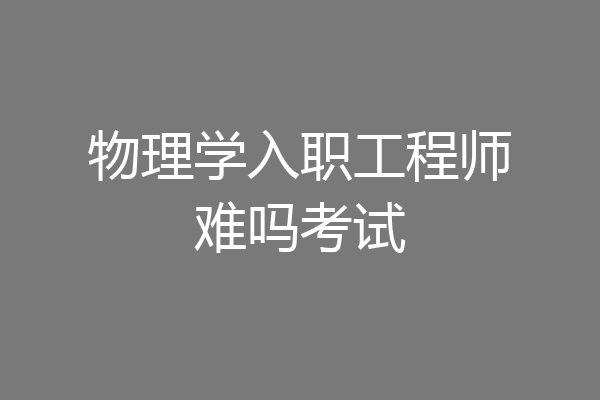 物理学入职工程师难吗考试