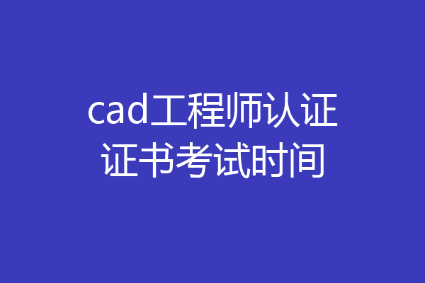 cad工程师认证证书考试时间