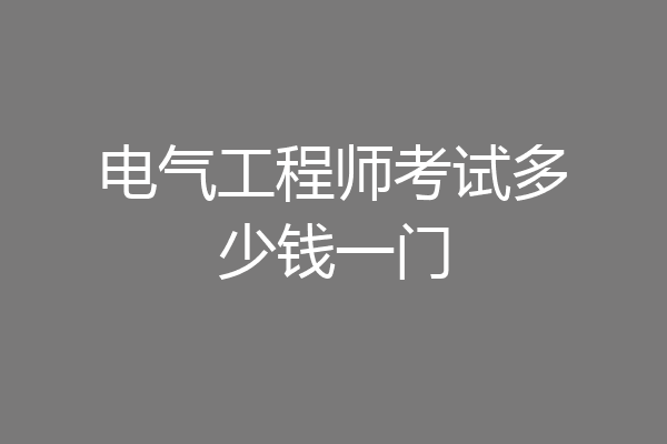 电气工程师考试多少钱一门