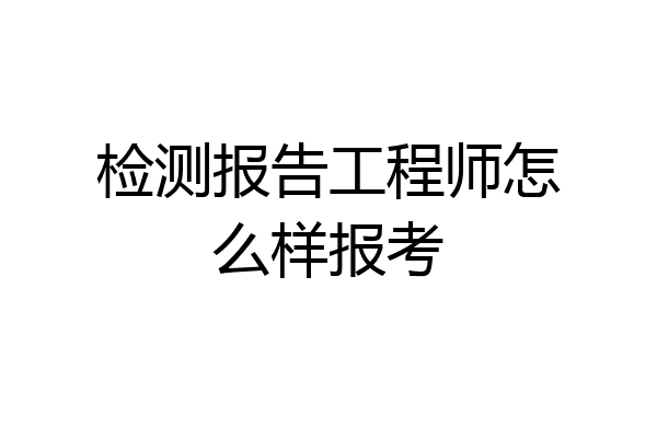 检测报告工程师怎么样报考