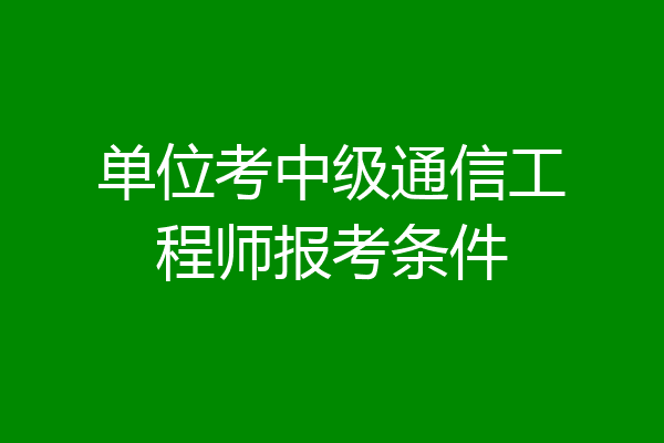 单位考中级通信工程师报考条件