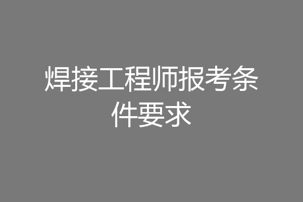 焊接工程师报考条件要求