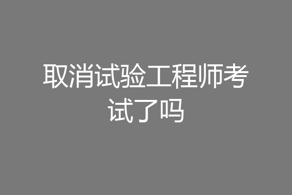 取消试验工程师考试了吗